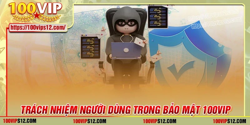 Trách nhiệm người dùng trong chính sách bảo mật 100VIP