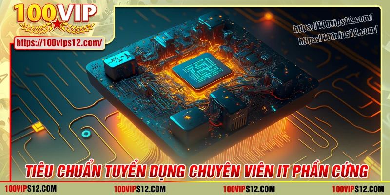 Tiêu chuẩn tuyển dụng chuyên viên IT phần cứng tại 100VIP